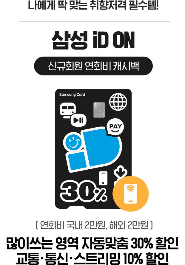 나에게 딱 맞는 취향저격 필수템! 삼성 iD ON 신규회원 연회비 캐시백 ( 연회비 국내 2만원, 해외 2만원 ) 많이쓰는 영역 자동맞춤 30% 할인 교통·통신·스트리밍 10% 할인